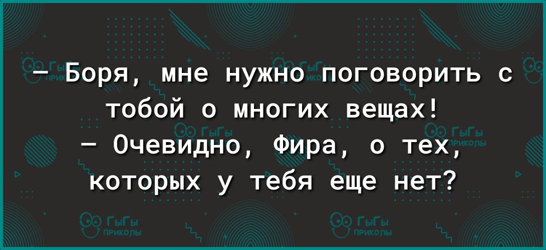 Боря мне нужно поговорить с тобой о многих вещах Очевидно Фира о тех которых у тебя еще нет