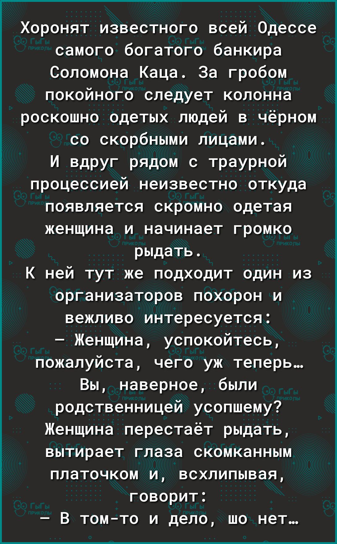 Хоронят известного всей Одессе самого богатого банкира Соломона Каца За гробом покойного следует колонна роскошно одетых людей в чёрном со скорбными лицами И вдруг рядом с траурной процессией неизвестно откуда появляется скромно одетая женщина И НЗЧИНЗЕТ Громко рыдать К ней тут же подходит один из организаторов похорон и вежливо интересуется Женщина успокойтесь пожалуйста чего уж теперь Вы наверно