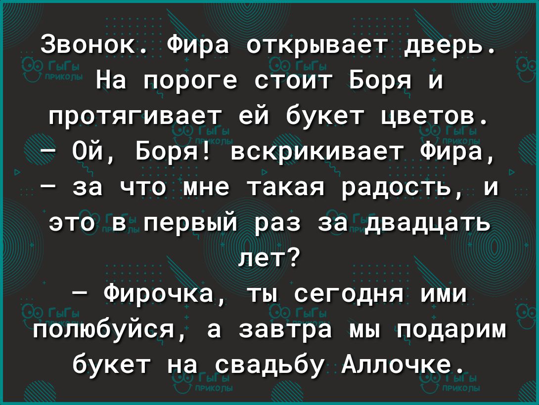 Звонок Фира открывает дверь На пороге стоит Боря и протягивает ей букет цветов Ой Боря вскрикивает Фира за что мне такая радость и это в первый раз за двадцать лет Фирочка ты сегодня ими попюбуйся а завтра мы подарим букет на свадьбу Аллочке