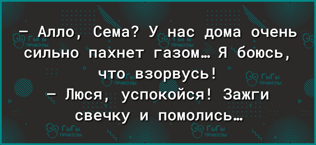 Алло Сема У нас дома очень сильно пахнет газом Я боюсь что взорвусь Люся успокойся Зажги свечку и помолись