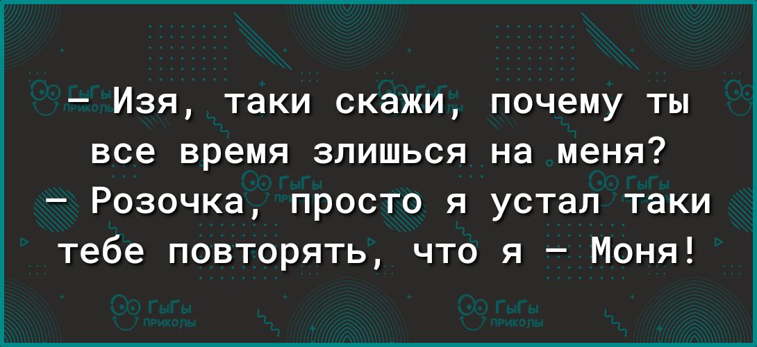 Изя таки скажи почему ты все время злиться на меня Розочка просто я устал таки тебе повторять что я Моня