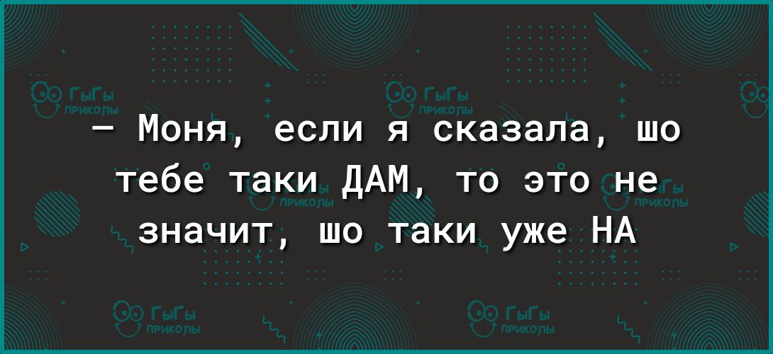Моня если я сказала шо тебе таки дАМ то это не значит шо таки уже НА