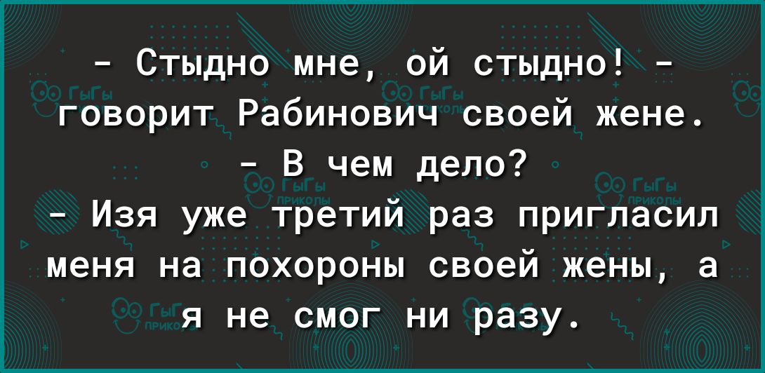 Стыдно мне ой стыдно говорит Рабинович своей жене в чем дело Изя уже третий раз пригласил меня на похороны своей жены а я не смог ни разу