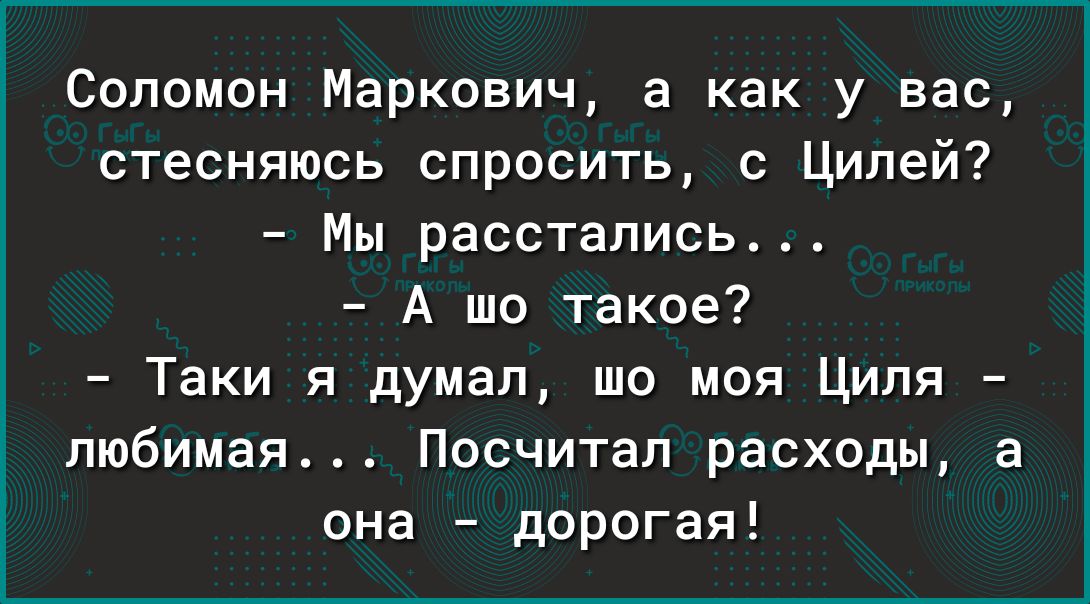Соломон Маркович а как у вас стесняюсь спросить с Ципей Мы расстались А шо такое Таки я думал шо моя Циля любимая Посчитап расходы а она дорогая
