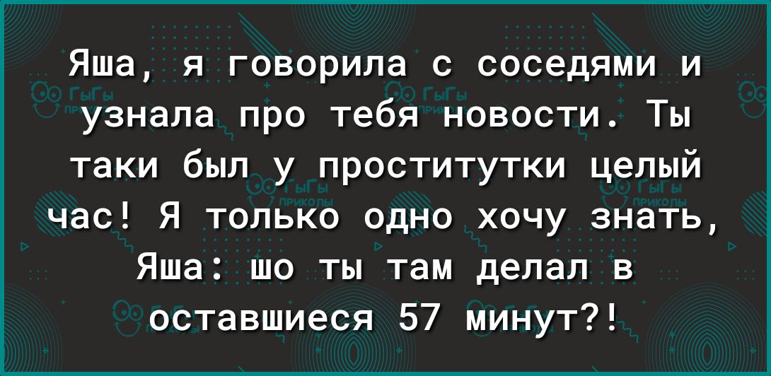Яша я говорила соседями и узнала про тебя новости Ты таки был у проститутки целый час Я только одно хочу знать Яша шо ты там делал а оставшиеся 57 минут