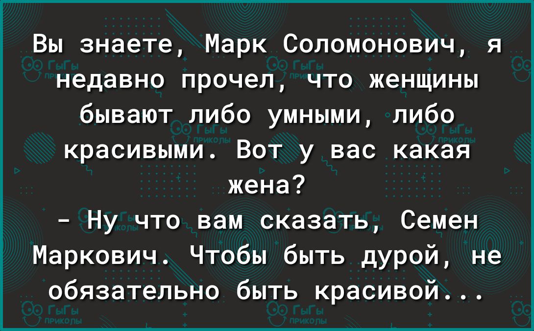 Вы знаете Марк Соломонович я недавно прочел что женщины бывают либо умными либо КРЗСИЕЫМИ ВОТ у вас какая жена Ну что вам сказать Семен Маркович Чтобы быть дурой не обязательно быть красивой