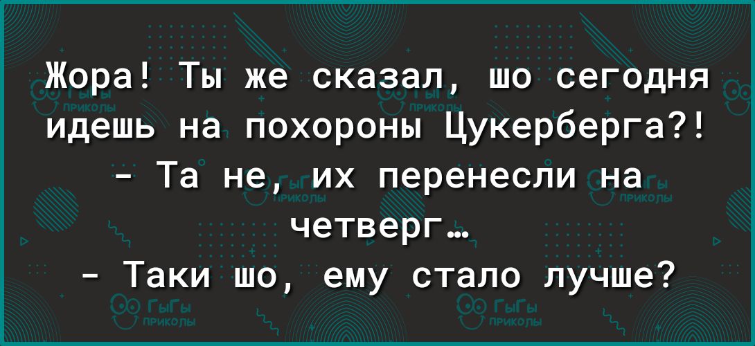 Жора Ты же сказал шо сегодня идешь на похороны Цукерберга Та не их перенесли на четверг Таки шо ему стало лучше