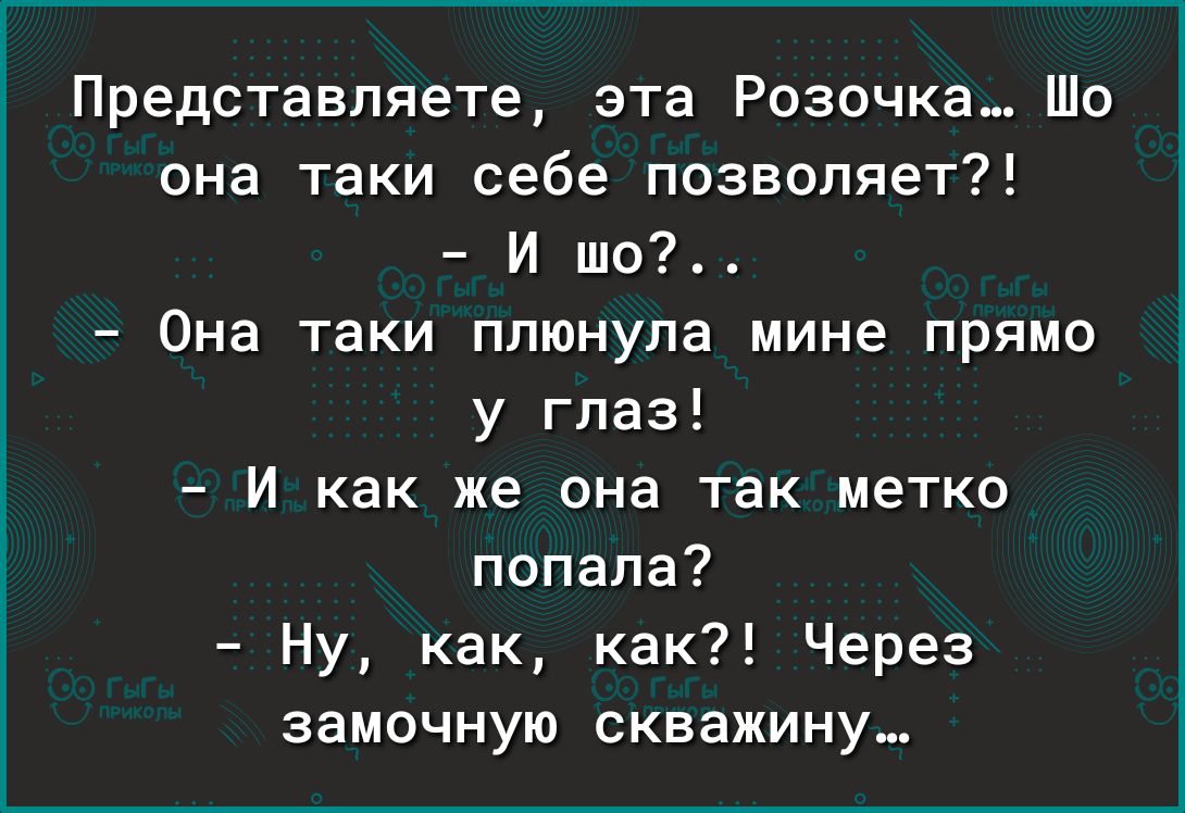 Представляете эта Розочка Шо она таки себе позволяет И ш0 Она таки плюнула мине прямо у глаз И как же она так метко попала Ну как как Через замочную скважину