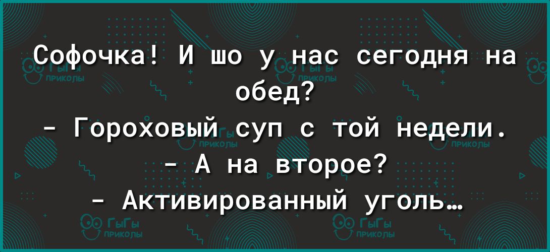 Софочка И шо у нас сегодня на абед Гороховый суп с той недели А на второе Активированный уголь