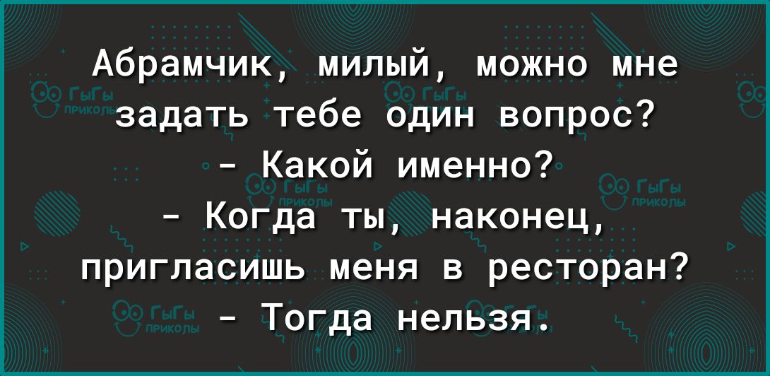 Абрамчик милый можно мне задать тебе один вопрос Какой именно Когда ты наконец пригласишь меня в ресторан Тогда нельзя