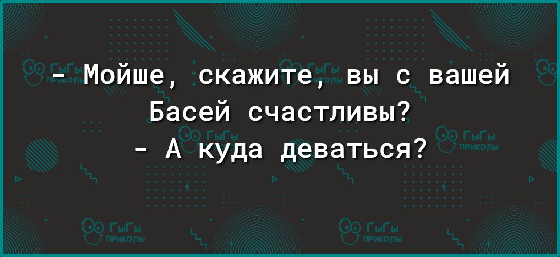 Мойше скажите вы с вашей Басей счастливы А куда деваться