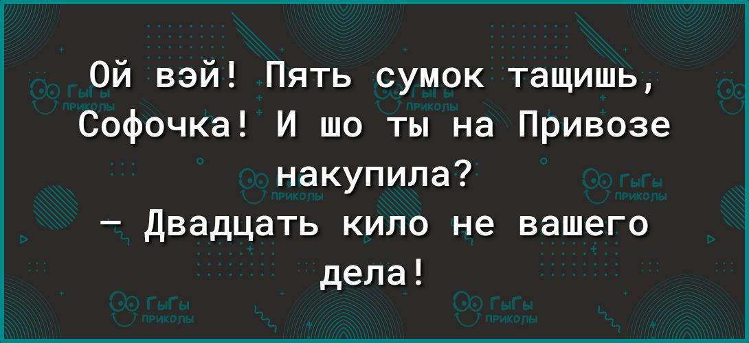 Ой вай Пять сумок тащишь Софочка И то ты на Привозе накупила двадцать кило не вашего дела