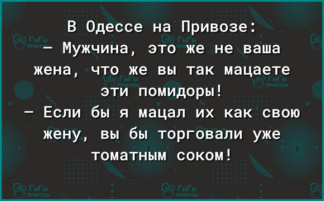 В Одессе на Привоза Мужчина это же не ваша жена что же вы так мацаете эти помидоры Если бы я мацал их как свою жену вы бы торговали уже томатным соком