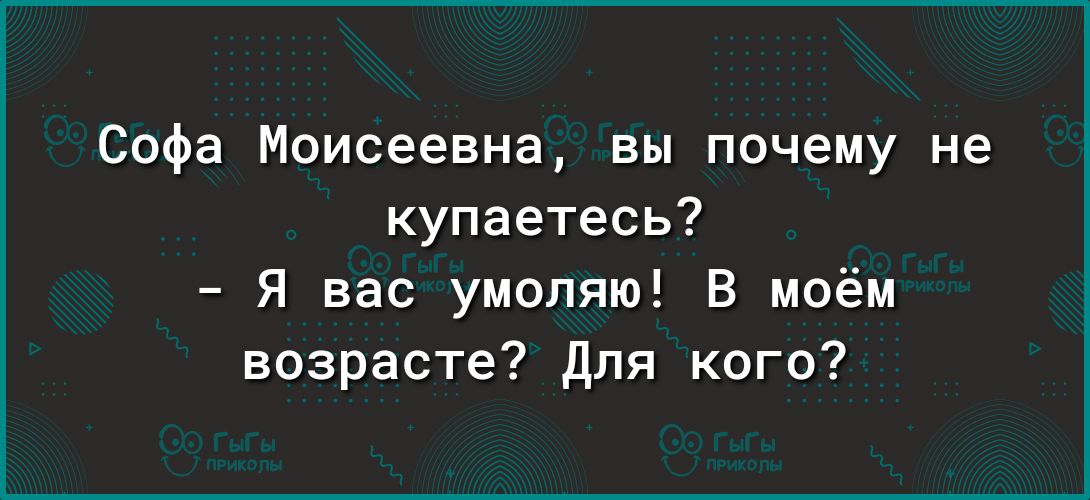 Софа Моисеевна вы почему не купаетесь Я вас умоляю В моём возрасте для кого