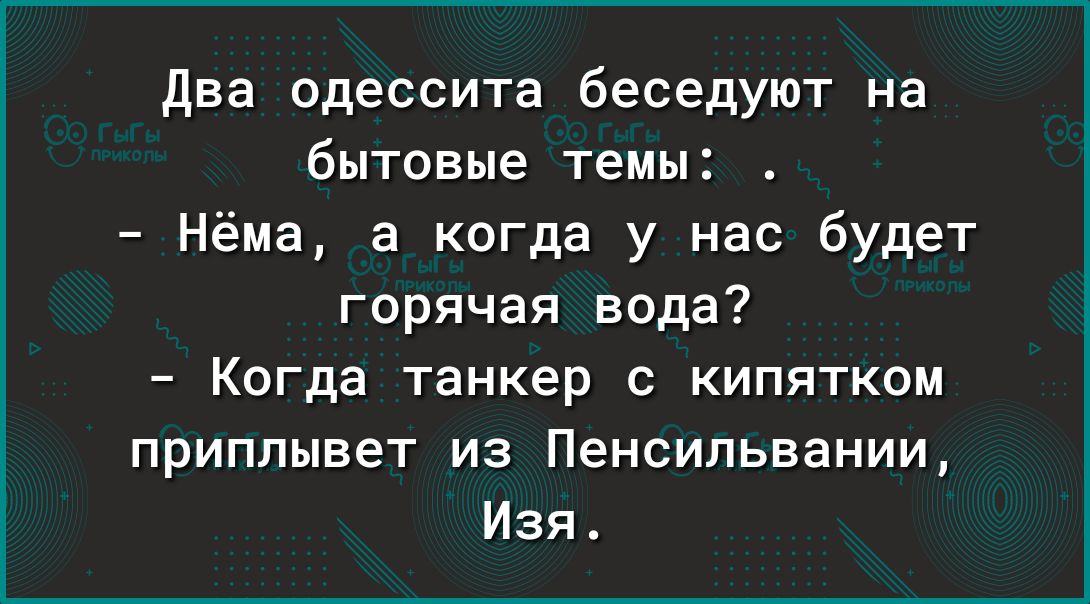 два одессита беседуют на бытовые темы Нёма а когда у нас будет горячая вода Когда танкер с кипятком приплывет из Пенсильвании Изя