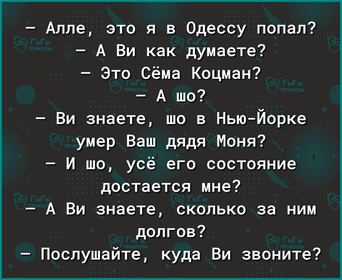 Алпе это я в Одессу попал А Ви как думаете Это Сёма Кацман А шо Ви знаете шо в НьюЙорке умер Ваш дядя Моня И шо усё его состояние достается мне А Ви знаете сколько за ним долгов Послушайте куда Ви звоните