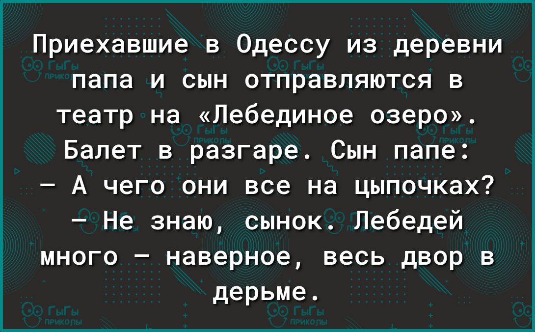 Приехавшие в Одессу из деревни папа и сын отправляются в театр на Лебединое озеро Балет в разгаре Сын папе А чего они все на цыпочках Не знаю сынок Лебедей много наверное весь двор в дерьме