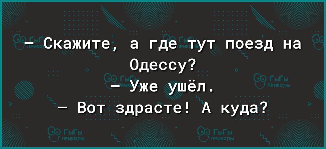 Скажите а где тут поезд на Одессу Уже ушёл Вот здрасте А куда