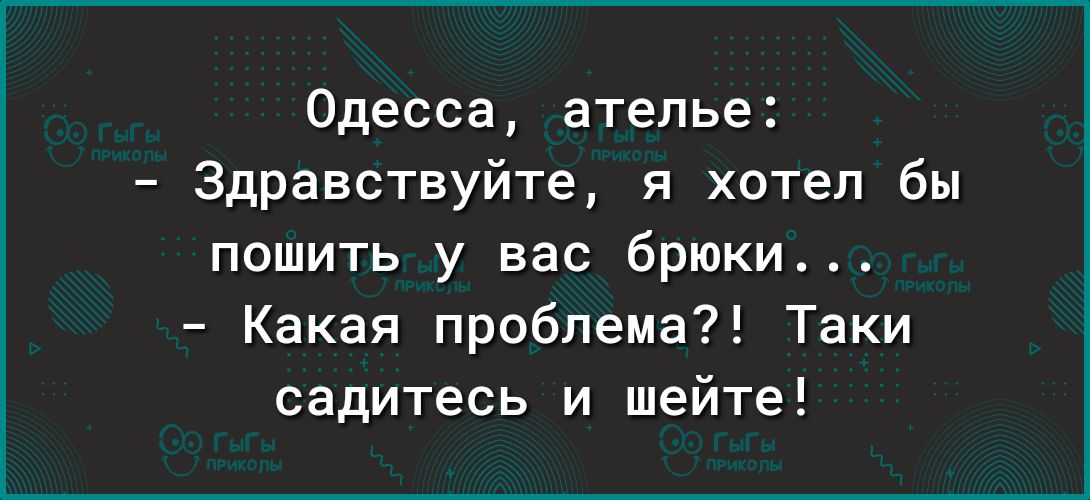 Одесса ателье Здравствуйте я хотел бы пошить у вас брюки Какая проблема Таки садитесь и шейте