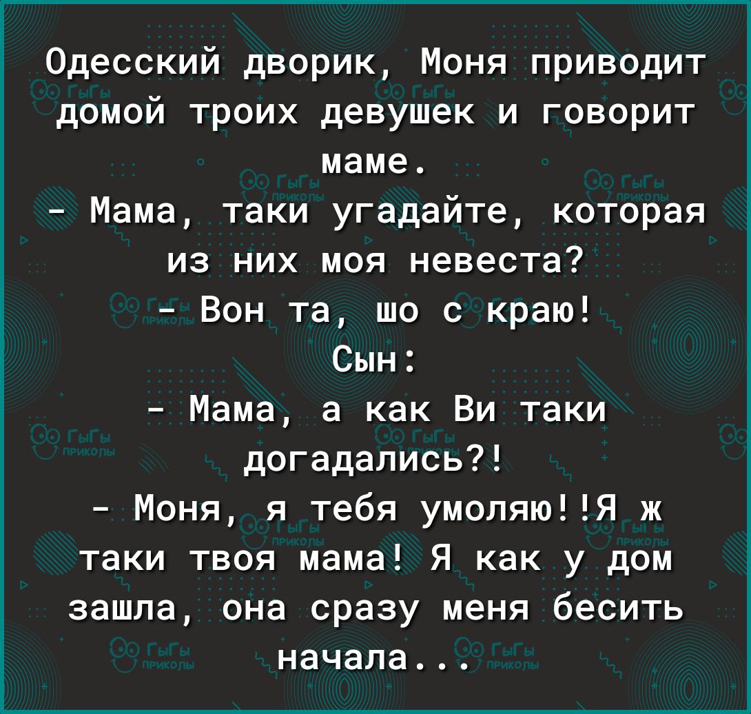 Одесский дворик Моня приводит домой троих девушек и говорит маме Мама таки угадайте которая из них моя невеста Бон та шо с краю Сын Мама а как Ви таки догадались Моня я тебя умоляюя ж таки твоя мама Я как у дом зашла она сразу меня бесить начала