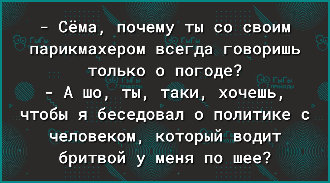 Сёма почему ты со своим парикмахером всегда говоришь только о погоде А шо ты таки хочешь чтобы я беседовал о политике с человеком который водит бритвой у меня по шее