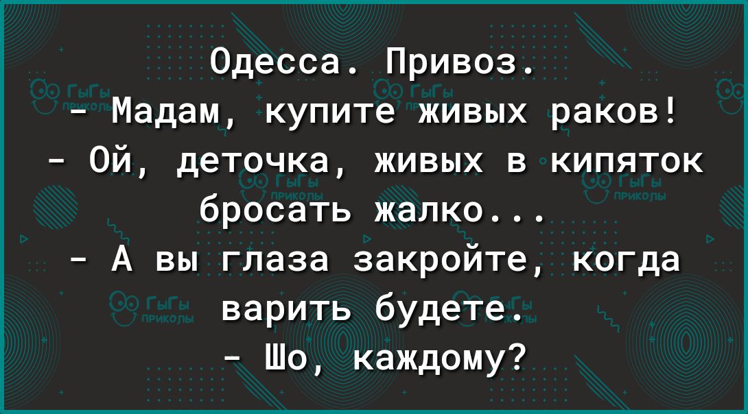 Одесса Привоз Мадам купите живых раков Ой деточка живых 3 кипяток бросать жалко А вы глаза закройте когда варить будете Шо каждому