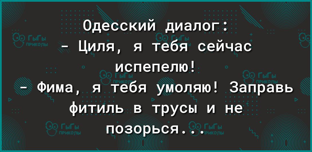 Одесский диалог Циля я тебя сейчас испепепю Фима я тебя умоляю Заправь фитиль в трусы и не позорься