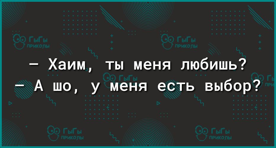 Хаим ты меня любишь А шо у меня есть выбор