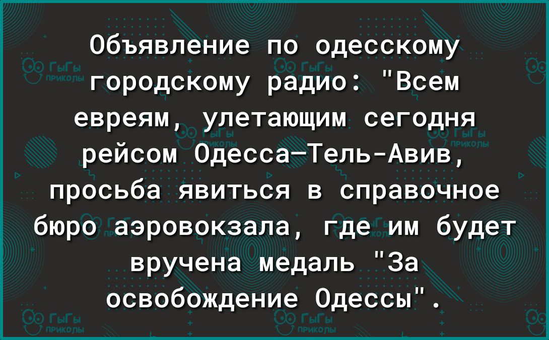 Объявление по одесскому городскому радио Всем евреям упетающим сегодня рейсом 0дессаТепь Авив просьба явиться в справочное бюро аэровокзала где им будет вручена медаль За освобождение Одессы