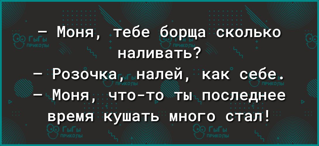 Моня тебе борща сколько наливать Розочка налей как себе Моня что то ты последнее время кушать много стал