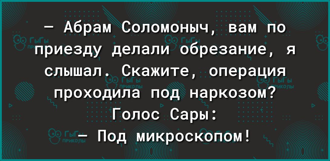 Абрам Соломоныч вам по приезду делали обрезание я слышал Скажите операция проходила под наркозом Голос Сары Под микроскопом
