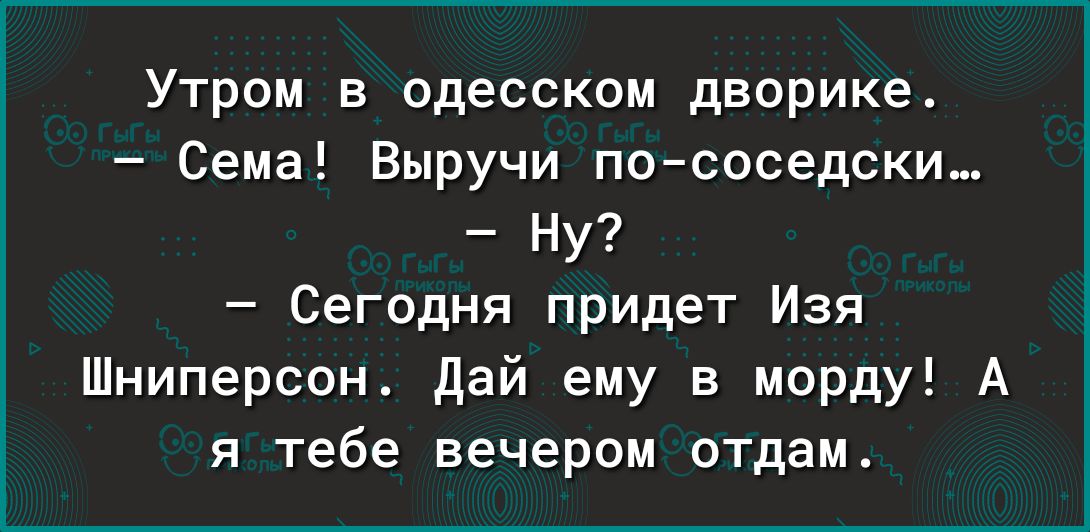 Утром в одесском дворике Сема Выручи пососедски Ну Сегодня придет Изя Шниперсон дай ему в морду А я тебе вечером отдам