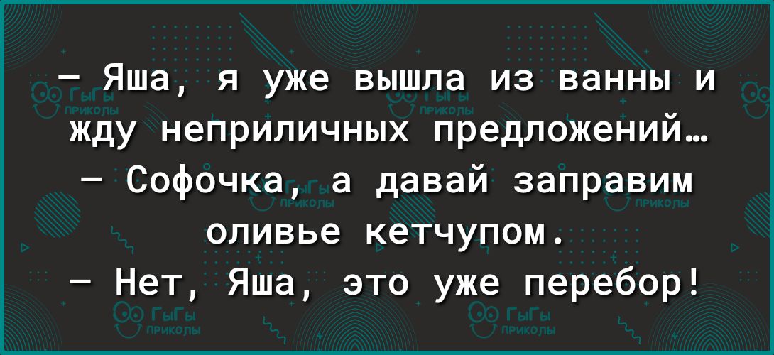 ЯШЗ Я уже вышла ИЗ ванны И жду неприличных предложений Софочка а давай заправим оливье кетчупом Нет Яша это уже перебор