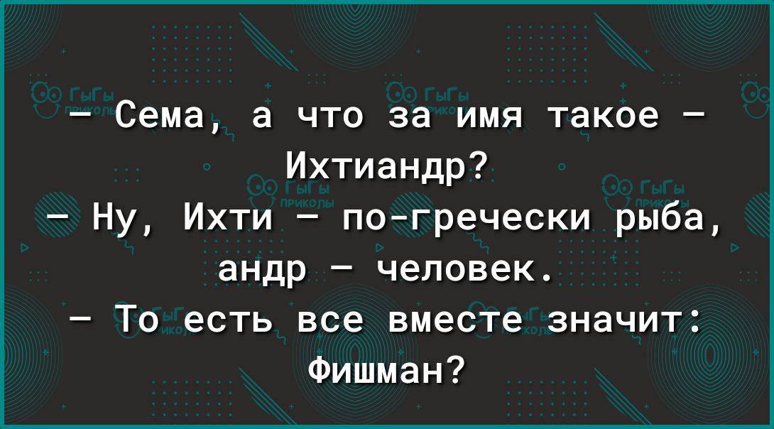 Сема а что за имя такое Ихтиандр Ну Ихти погречески рыба андр человек То есть все вместе значит Фишман