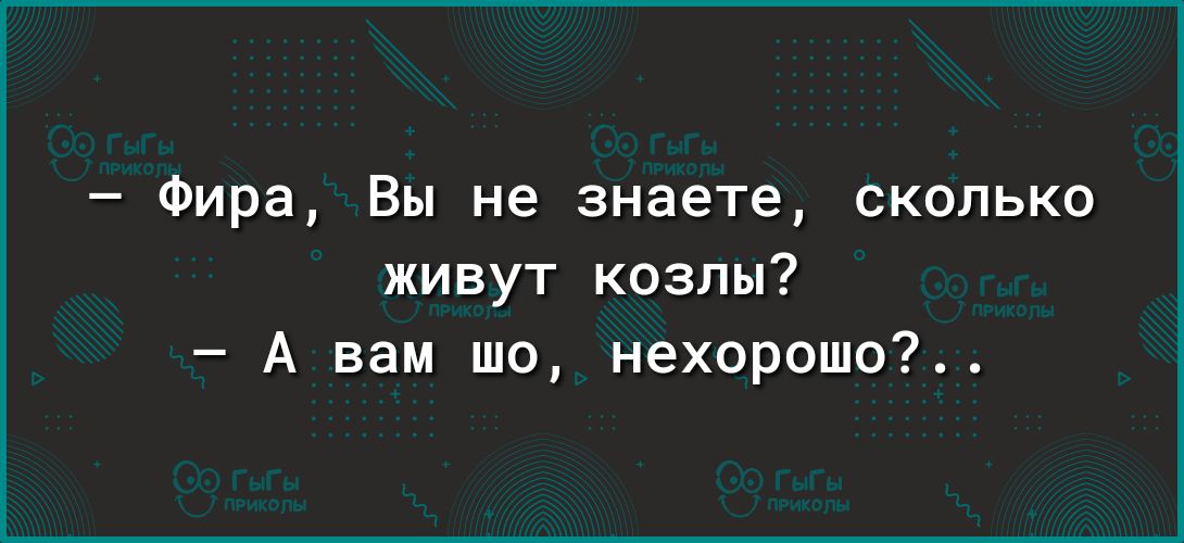 Фира Вы не знаете сколько живут козлы А вам шо нехорошо