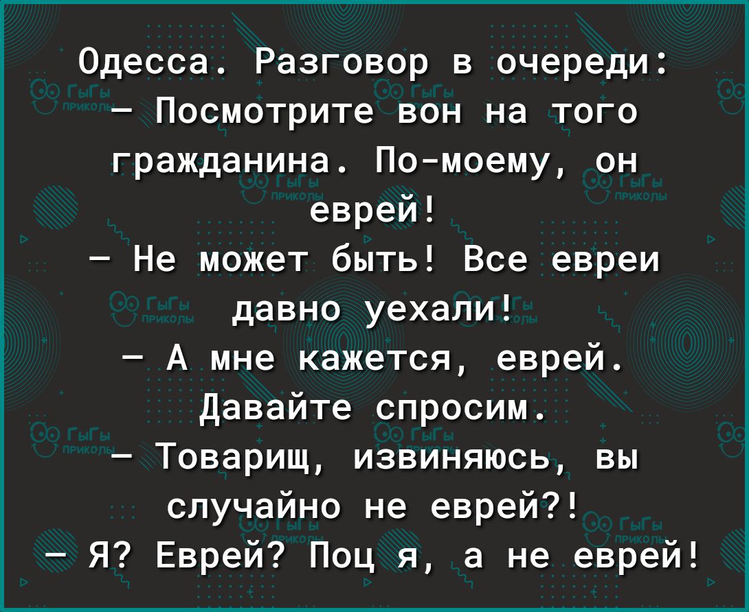 Одесса Разговор в очереди Посмотрите вон на того гражданина Помоему он еврей Не может быть Все евреи давно уехали А мне кажется еврей давайте спросим Товарищ извиняюсь вы случайно не еврей Я Еврей Поц я а не еврей