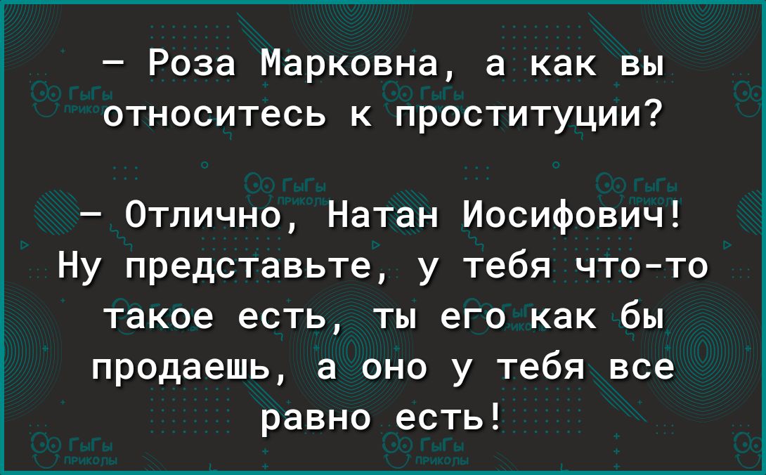 Роза Марковна а как вы относитесь к проституции Отлично Натан Иосифович Ну представьте у тебя чтото такое есть ты его как бы продаешь а оно у тебя все равно есть