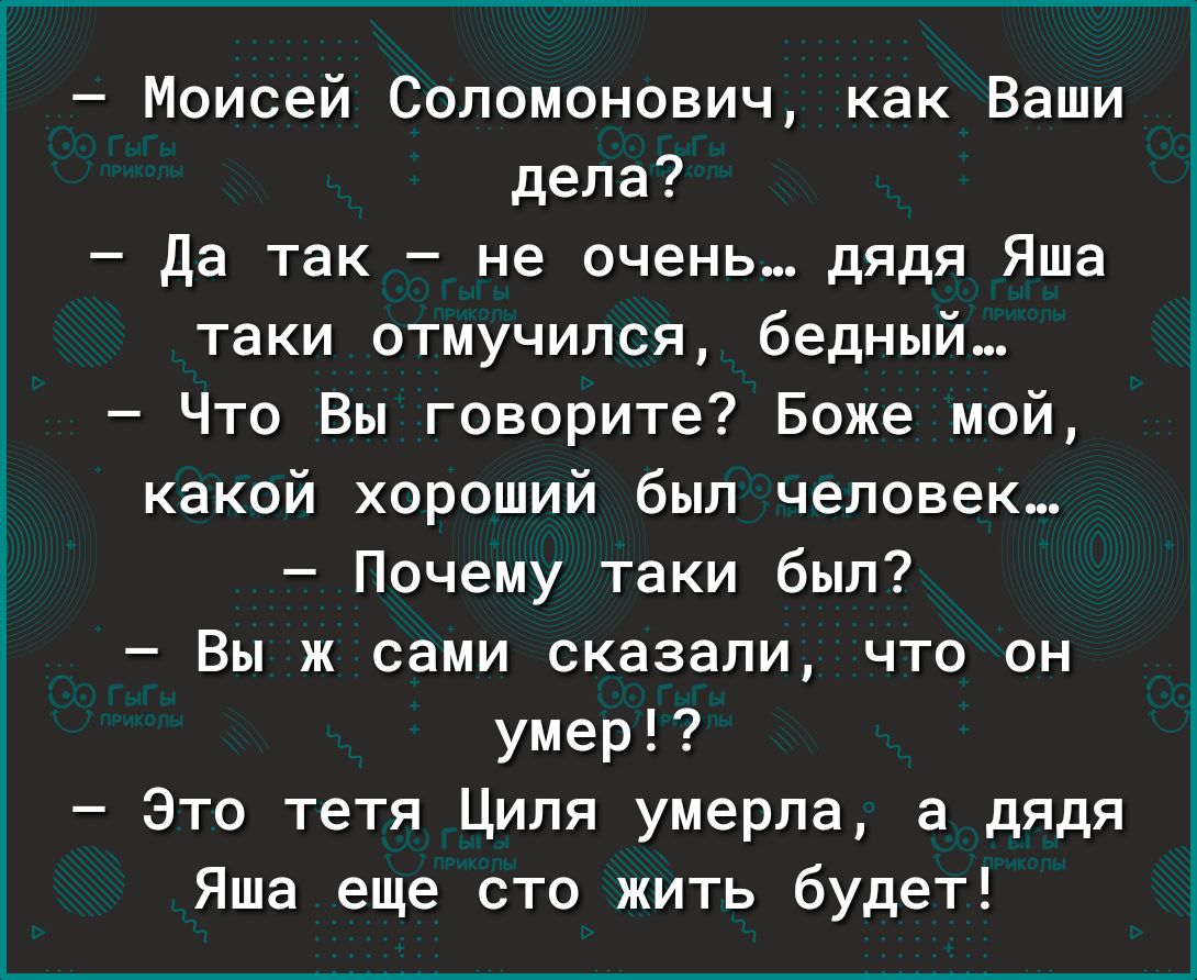 Моисей Соломонович как Ваши дела да так не очень дядя Яша таки отмучипся бедный Что Вы говорите Боже мой какой хороший был человек Почему таки был Вы ж сами сказали что он умер Зто тетя Циля умерла а дядя Яша еще сто жить будет