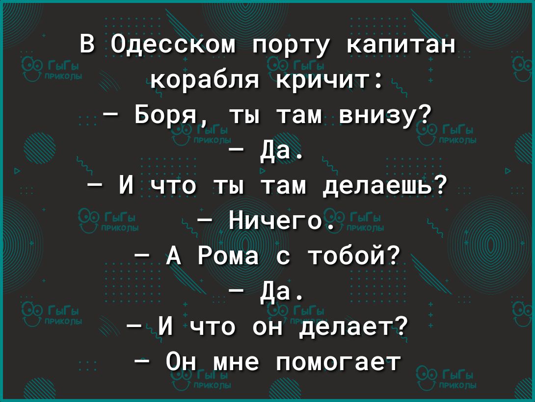 В Одесском порту капитан корабля кричит Боря ты там внизу да И что ты там делаешь Ничего А Рома с тобой да И что он делает Он мне помогает