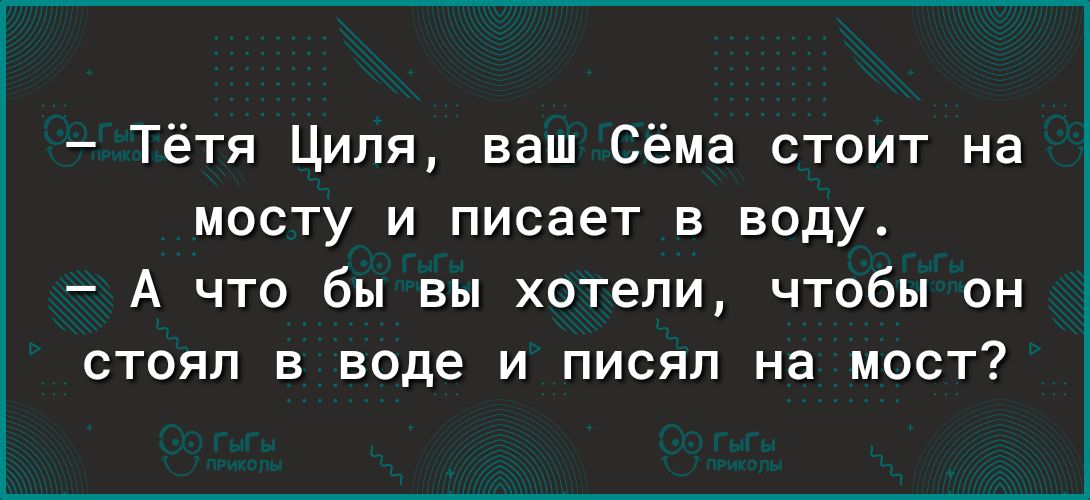 Тётя Циля ваш Сёма стоит на мосту и писает в воду А что бы вы хотели чтобы он стоял в воде и писяп на мост