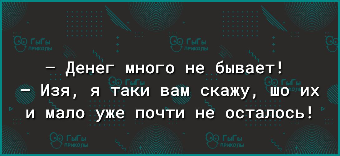 денег много не бывает Изя я таки вам скажу шо их и мало уже почти не осталось