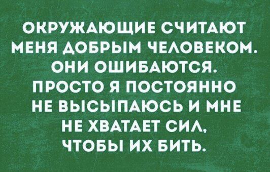 ОКРУЖАЮЩИЕ СЧИТАЮТ МЕНЯ АОБРЫМ ЧЕАОВЕКОМ ОНИ ОШИБАЮТСЯ ПРОСТО Я ПОСТОЯННО НЕ ВЫСЫПАЮСЬ И МНЕ НЕ ХВАТАЕТ СИА ЧТОБЫ ИХ БИТЬ