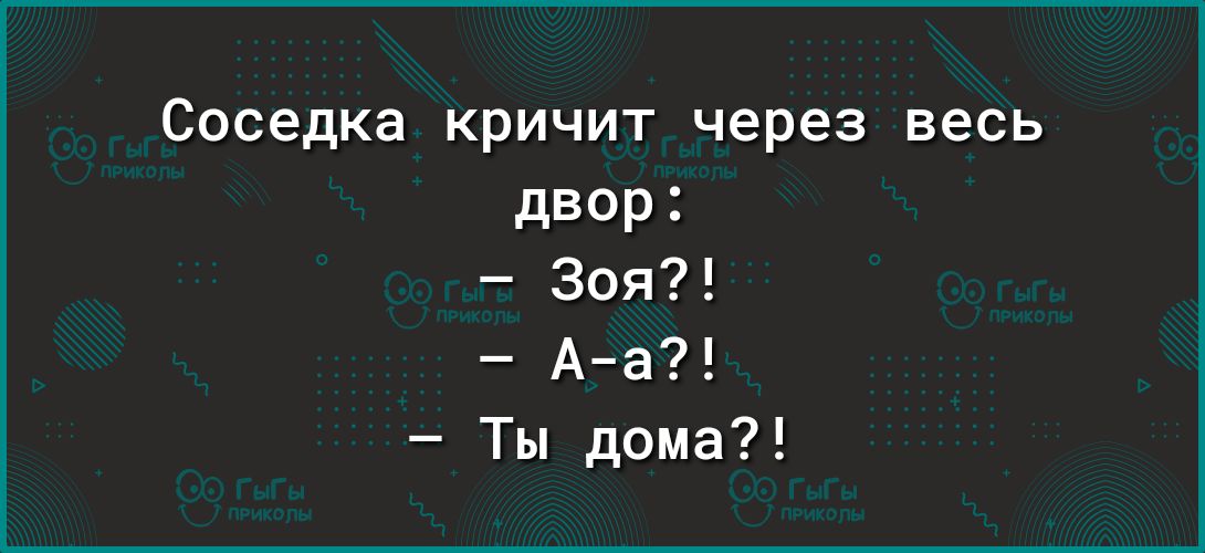 Соседка кричит через веСь двор Зоя А а Ты дома