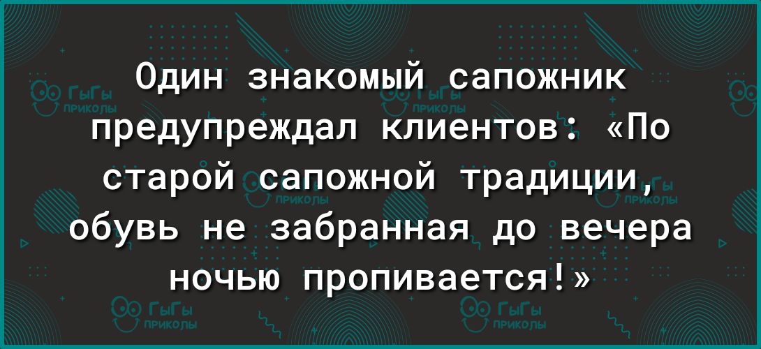 Один знакомый сапожник предупреждал клиентов По старой сапожной традиции обувь не забранная до вечера ночью пропивается