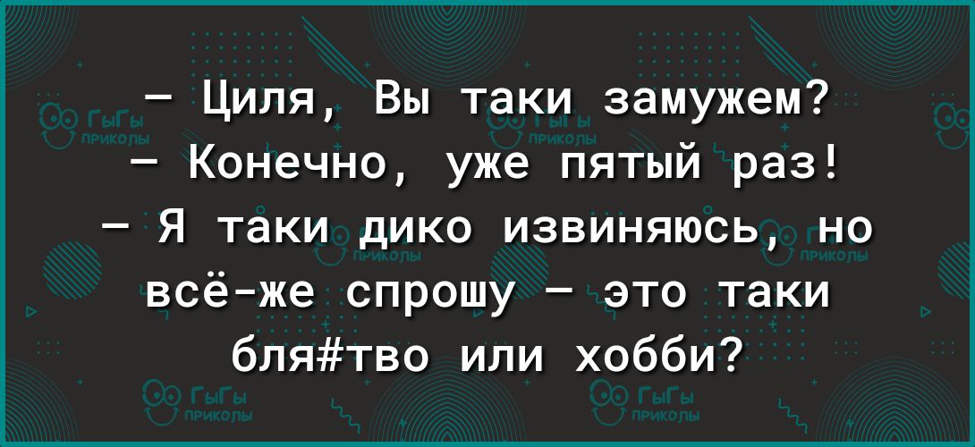 Ципи Вы таки замужем Конечно уже пятый раз Я таки дико извиняюсь но всё же спрошу это таки бпятво или хобби