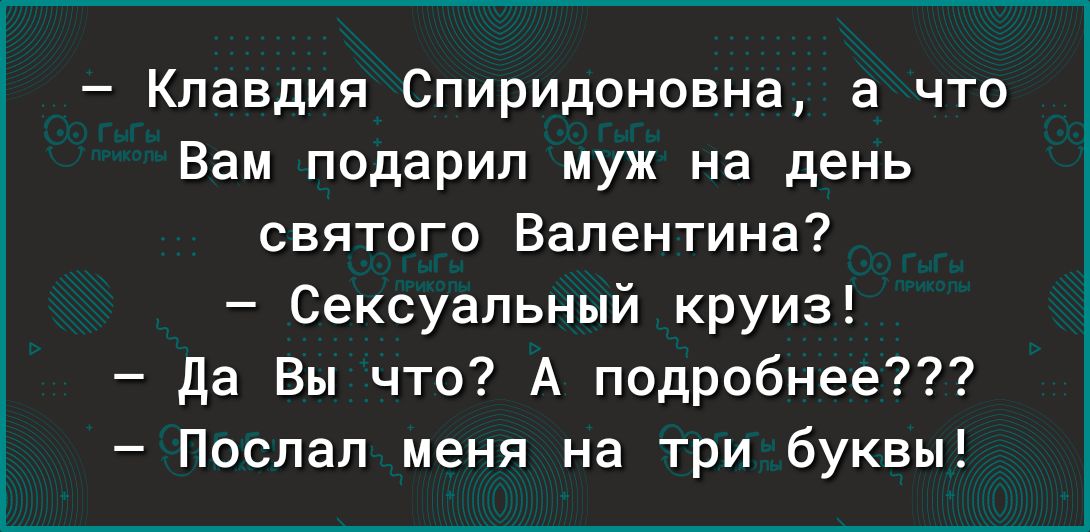 Клавдия Спиридоновна а что Вам подарил муж на день святого Валентина Сексуальный круиз да Вы что А подробнее Послал меня на три буквы