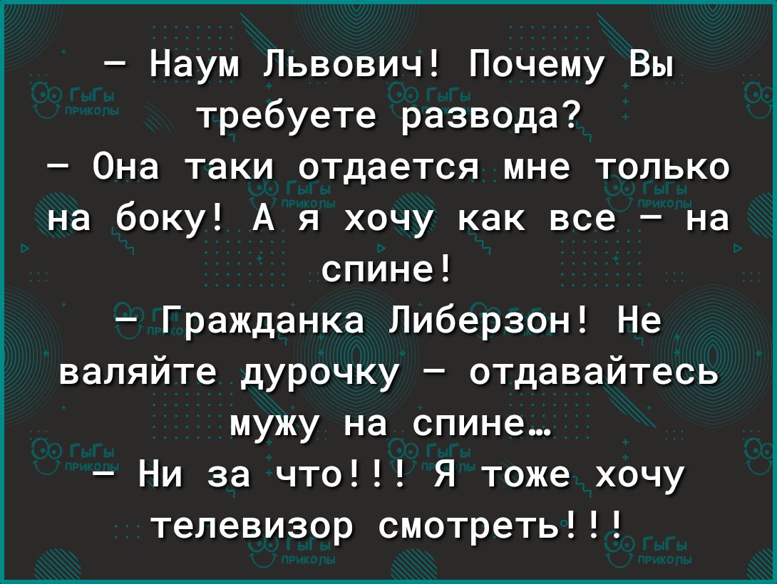 Наум Львович Почему Вы требуете развода Она таки отдается мне только на боку А я хочу как все на спине Гражданка Пиберзон Не валяйте дурочку отдавайтесь мужу на спине Ни за что Я тоже хочу телевизор смотреть