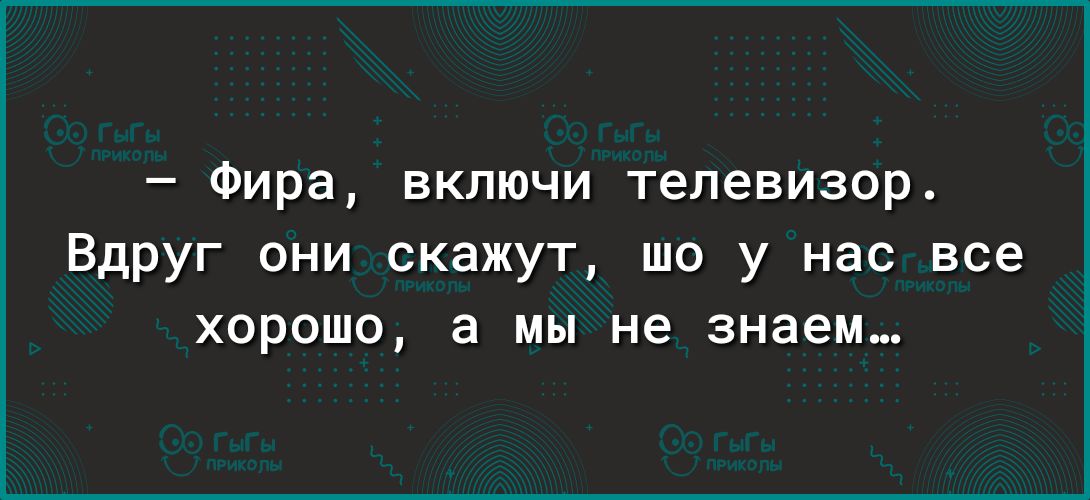 Фира включи телевизор Вдруг они скажут шо у нас все хорошо а мы не знаем
