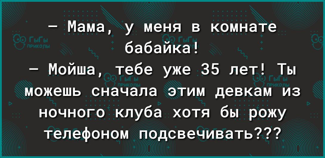 Мама у меня в комнате бабайка Мойша тебе уже 35 лет Ты можешь сначала этим девкам из ночного клуба хотя бы рожу телефоном подсвечивать
