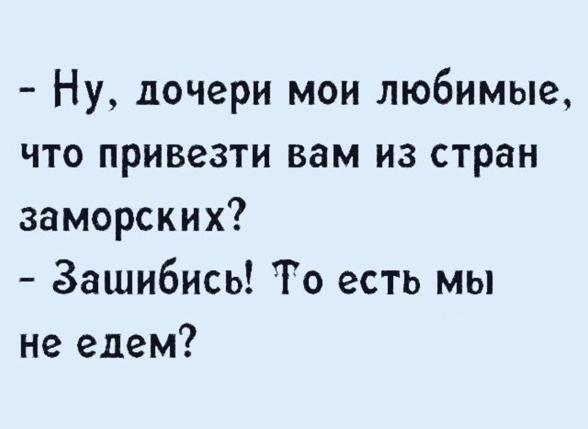 Ну дочери мои любимые что привезти вам из стран заморских Зашибись То есть мы не едем